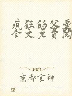 疯狂的父爱小说全文免费阅读