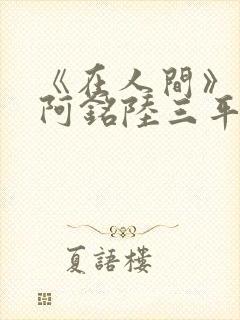 《在人间》采薇阿铭陆三平小说