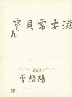 宝贝需要滋润了h