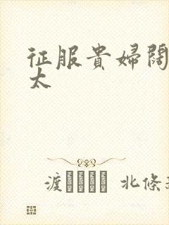 征服贵妇阔太官太