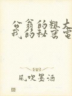 公翁的粗大放进我的秘密电影