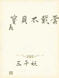 宝贝不戴套套了h