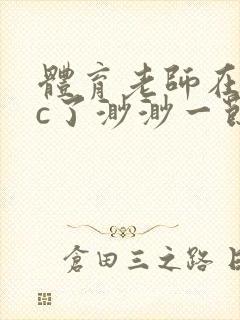 体育老师在单杠c了渺渺一节课