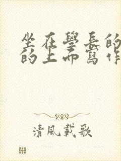 坐在学长的硬硬的上面写作业