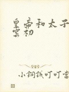 皇帝和太子妃h云初