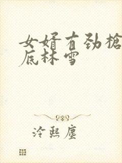 女婿有劲枪枪到底林雪