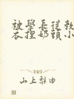 被学长从教室扒衣捏奶头小说