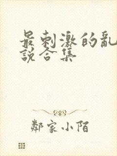最刺激的乱惀小说合集