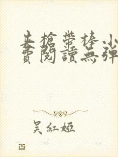 夹枪带棒小说免费阅读无弹窗笔趣