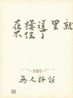 在楼道里就控制不住了