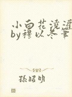 小白花浇灌日常by穆以冬笔趣阁