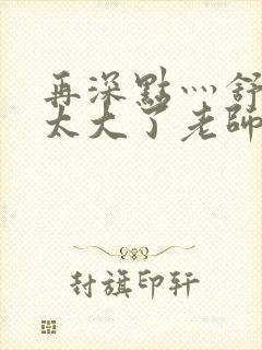 再深点灬舒服灬太大了老师