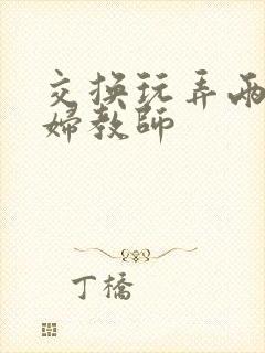 交换玩弄两个美妇教师