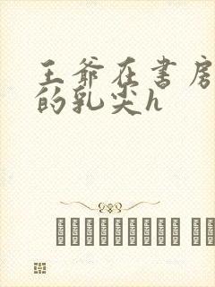 王爷在书房含她的乳尖h