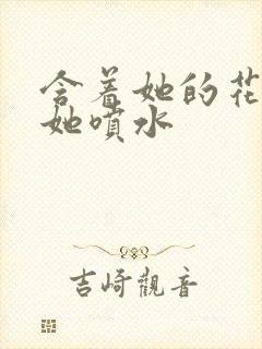 含着她的花蒂让她喷水