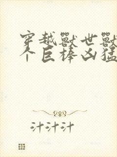 穿越兽世兽王个个巨棒凶猛