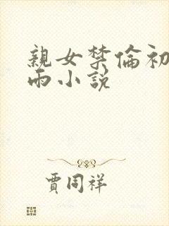 亲女禁伦初尝云雨小说