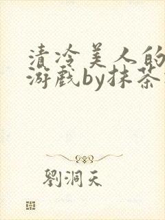 清冷美人的神奇游戏by抹茶冰沙