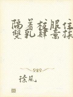 隔着校服住她的双乳肆意揉