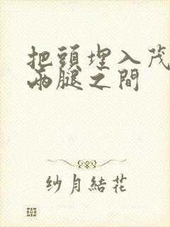 把头埋入茂密的两腿之间