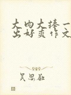 大肉大捧一进一出好爽作文