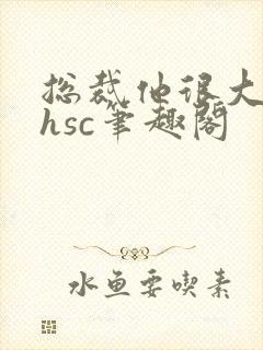 总裁他很大年上hsc笔趣阁