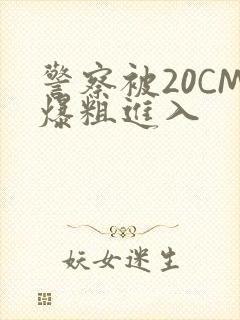 警察被20CM爆粗进入