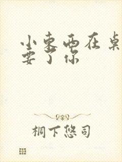 小东西在桌子上要了你