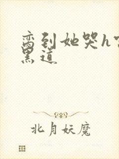 脔到她哭h宫交黑道