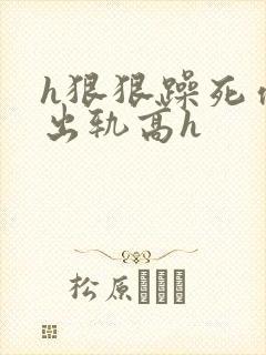 h狠狠躁死你h出轨高h