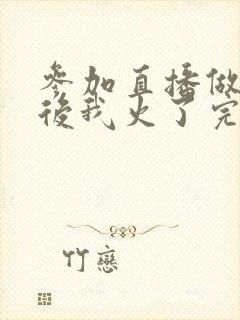 参加直播做综艺后我火了完整版