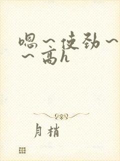 嗯～使劲～别停～高h