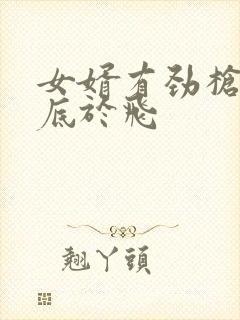 女婿有劲枪枪到底于飞