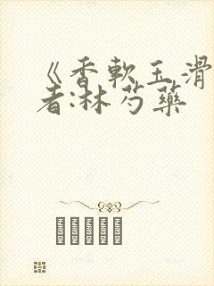 《香软玉滑》作者:林芍药