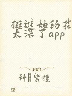 挺进她的花苞啊太深了app