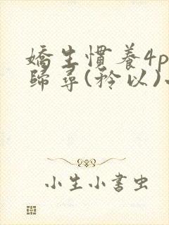 娇生惯养4ph归寻(矜以)小说免费阅读