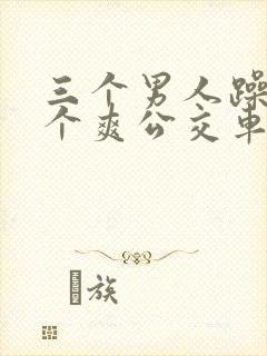 三个男人躁我一个爽公交车上