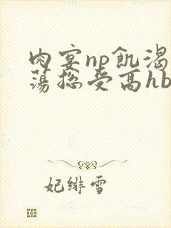 肉宴np饥渴放荡总受高hbl