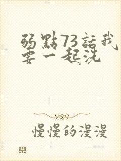 弱点73话我也要一起洗