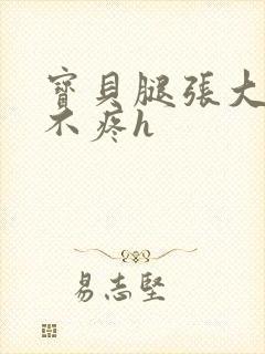 宝贝腿张大点就不疼h