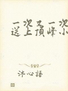 一次又一次把她送上顶峰小说