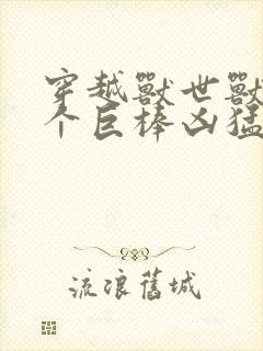 穿越兽世兽王个个巨棒凶猛