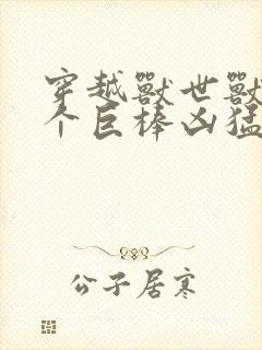 穿越兽世兽王个个巨棒凶猛