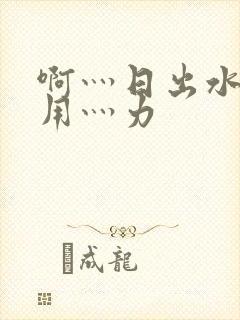 啊灬日出水了灬用灬力