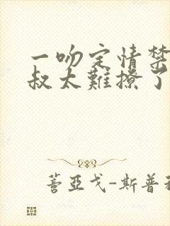 一吻定情禁欲小叔太难撩了