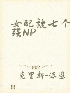 女配被七个男主强NP