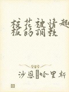 校花被情趣店老板的调教