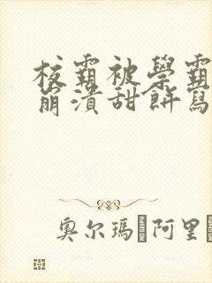 校霸被学霸玩到崩溃甜饼写手