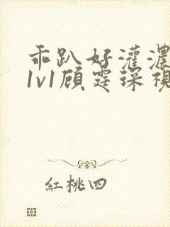 乖趴好灌浓精h1v1顾霆琛视频