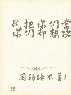 我把你们当敌人你们却想攻略我